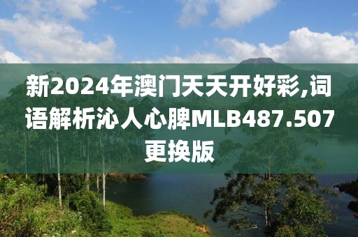 新2024年澳门天天开好彩,词语解析沁人心脾MLB487.507更换版