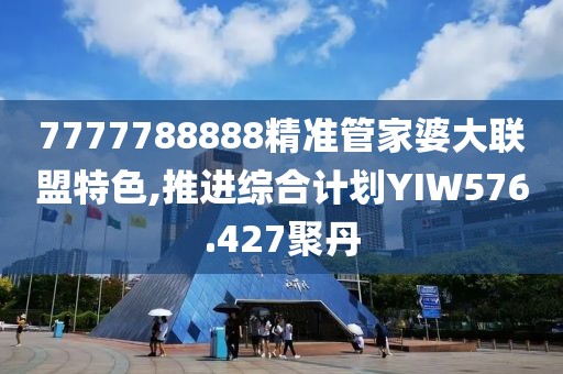 7777788888精准管家婆大联盟特色,推进综合计划YIW576.427聚丹
