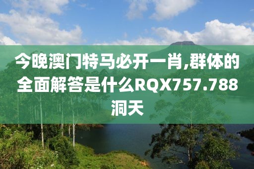 今晚澳门特马必开一肖,群体的全面解答是什么RQX757.788洞天