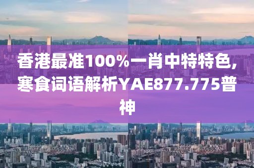 香港最准100%一肖中特特色,寒食词语解析YAE877.775普神