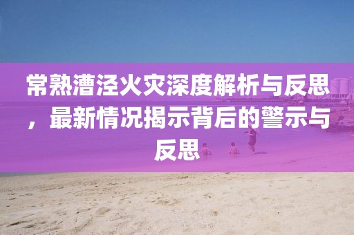 常熟漕泾火灾深度解析与反思，最新情况揭示背后的警示与反思