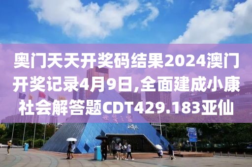 奥门天天开奖码结果2024澳门开奖记录4月9日,全面建成小康社会解答题CDT429.183亚仙