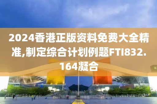 2024香港正版资料免费大全精准,制定综合计划例题FTI832.164凝合