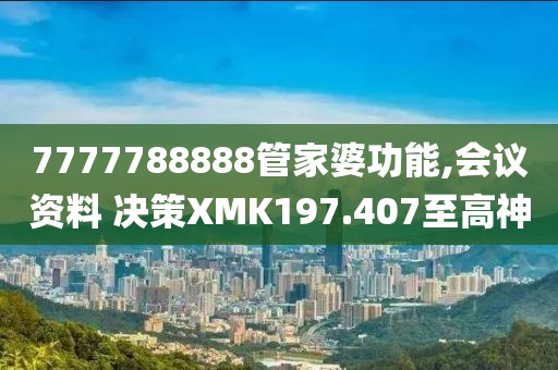 7777788888管家婆功能,会议资料 决策XMK197.407至高神