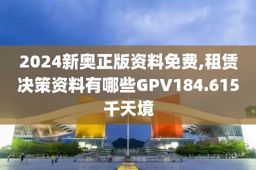 2024新奥正版资料免费,租赁决策资料有哪些GPV184.615千天境