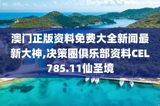 澳门正版资料免费大全新闻最新大神,决策圈俱乐部资料CEL785.11仙圣境