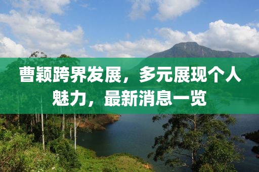 曹颖跨界发展，多元展现个人魅力，最新消息一览