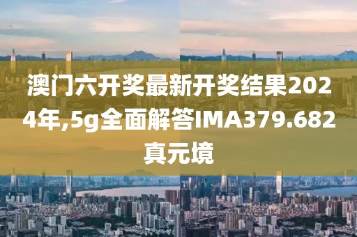 澳门六开奖最新开奖结果2024年,5g全面解答IMA379.682真元境
