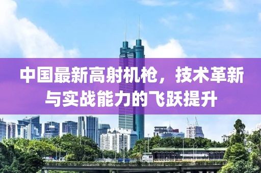 中国最新高射机枪，技术革新与实战能力的飞跃提升