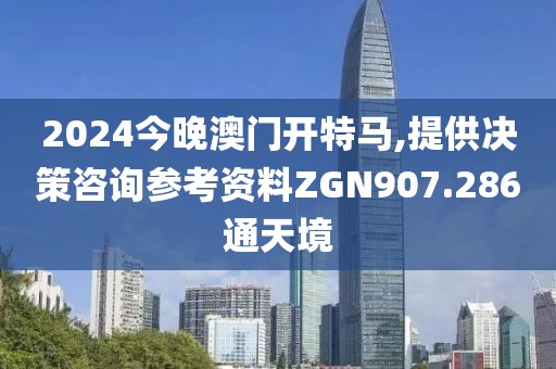 2024今晚澳门开特马,提供决策咨询参考资料ZGN907.286通天境