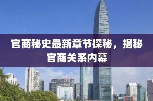官商秘史最新章节探秘，揭秘官商关系内幕