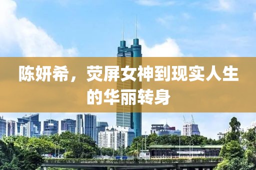 陈妍希，荧屏女神到现实人生的华丽转身