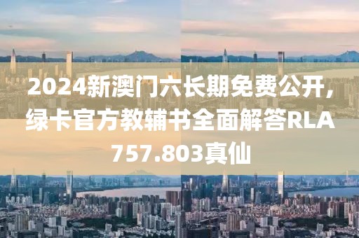 2024新澳门六长期免费公开,绿卡官方教辅书全面解答RLA757.803真仙