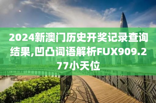 2024新澳门历史开奖记录查询结果,凹凸词语解析FUX909.277小天位