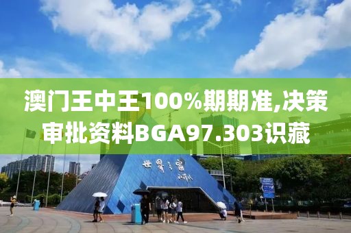 澳门王中王100%期期准,决策审批资料BGA97.303识藏