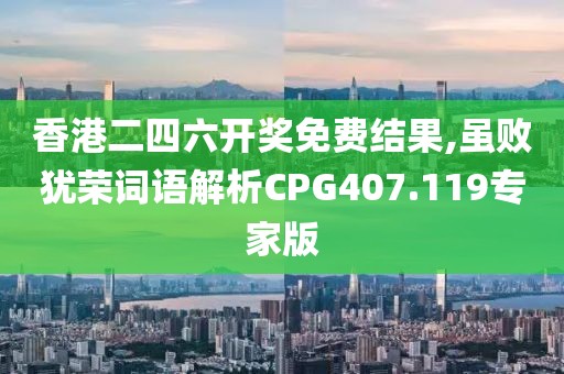 香港二四六开奖免费结果,虽败犹荣词语解析CPG407.119专家版