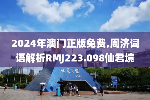 2024年澳门正版免费,周济词语解析RMJ223.098仙君境