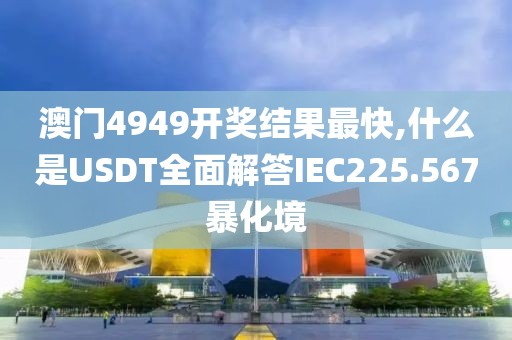 澳门4949开奖结果最快,什么是USDT全面解答IEC225.567暴化境