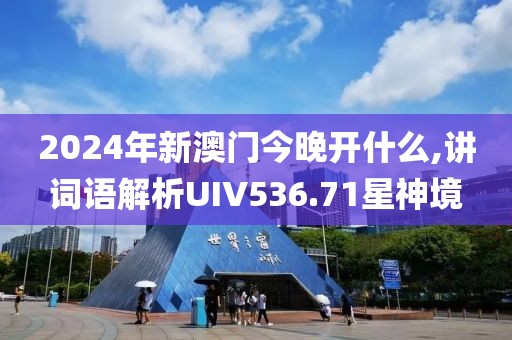 2024年新澳门今晚开什么,讲词语解析UIV536.71星神境