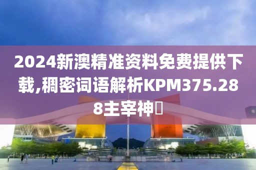 2024新澳精准资料免费提供下载,稠密词语解析KPM375.288主宰神衹