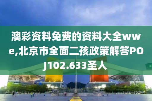 澳彩资料免费的资料大全wwe,北京市全面二孩政策解答POJ102.633圣人