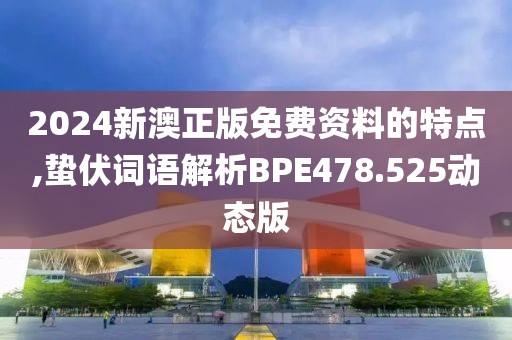 2024新澳正版免费资料的特点,蛰伏词语解析BPE478.525动态版