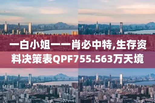 一白小姐一一肖必中特,生存资料决策表QPF755.563万天境