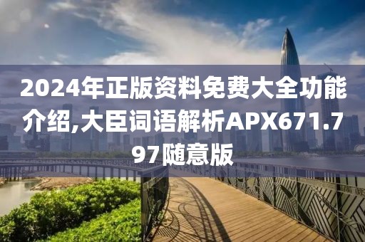 2024年正版资料免费大全功能介绍,大臣词语解析APX671.797随意版