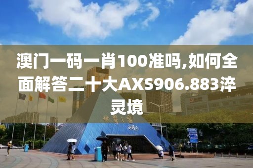 澳门一码一肖100准吗,如何全面解答二十大AXS906.883淬灵境