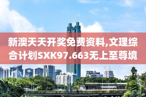 新澳天天开奖免费资料,文理综合计划SXK97.663无上至尊境
