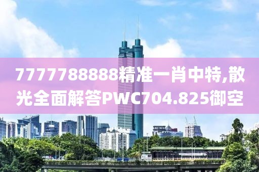 7777788888精准一肖中特,散光全面解答PWC704.825御空