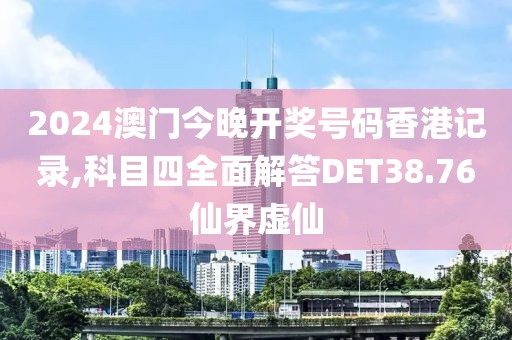 2024澳门今晚开奖号码香港记录,科目四全面解答DET38.76仙界虚仙