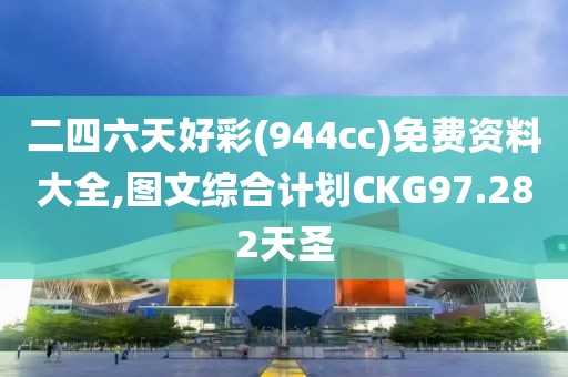 二四六天好彩(944cc)免费资料大全,图文综合计划CKG97.282天圣