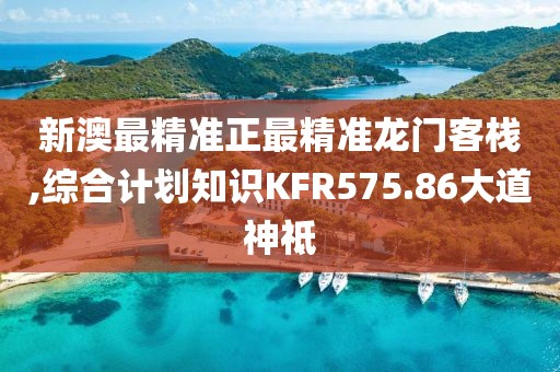 新澳最精准正最精准龙门客栈,综合计划知识KFR575.86大道神祗
