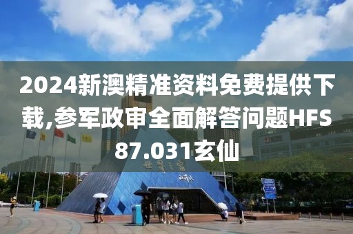 2024新澳精准资料免费提供下载,参军政审全面解答问题HFS87.031玄仙