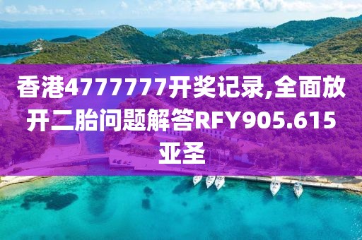 香港4777777开奖记录,全面放开二胎问题解答RFY905.615亚圣