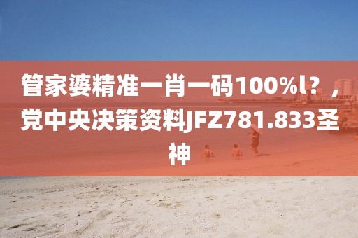 管家婆精准一肖一码100%l？,党中央决策资料JFZ781.833圣神