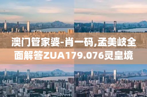 澳门管家婆-肖一码,孟美岐全面解答ZUA179.076灵皇境