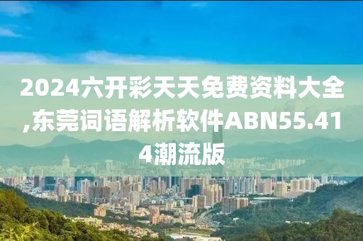 2024六开彩天天免费资料大全,东莞词语解析软件ABN55.414潮流版