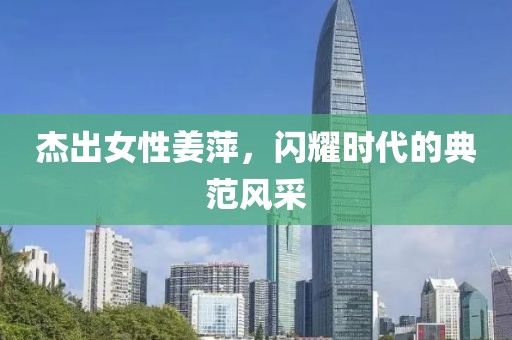 杰出女性姜萍，闪耀时代的典范风采