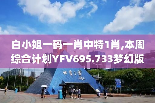 白小姐一码一肖中特1肖,本周综合计划YFV695.733梦幻版