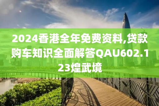 2024香港全年免费资料,贷款购车知识全面解答QAU602.123煌武境