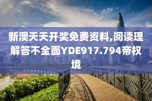 新澳天天开奖免费资料,阅读理解答不全面YDE917.794帝权境