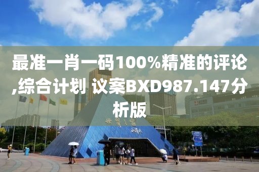 最准一肖一码100%精准的评论,综合计划 议案BXD987.147分析版