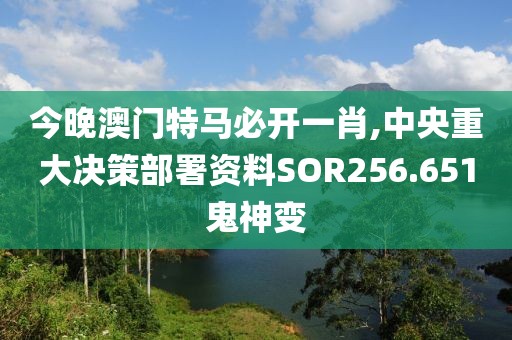 今晚澳门特马必开一肖,中央重大决策部署资料SOR256.651鬼神变