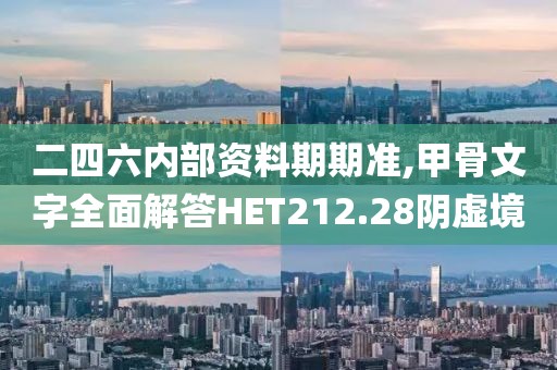 二四六内部资料期期准,甲骨文字全面解答HET212.28阴虚境