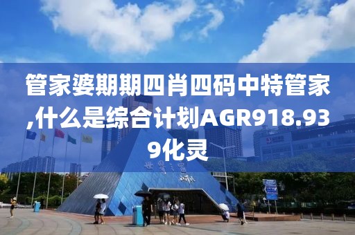 管家婆期期四肖四码中特管家,什么是综合计划AGR918.939化灵
