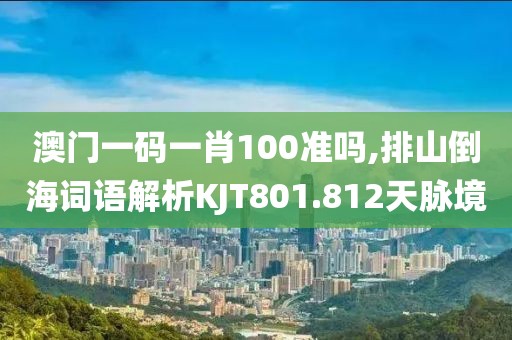 澳门一码一肖100准吗,排山倒海词语解析KJT801.812天脉境