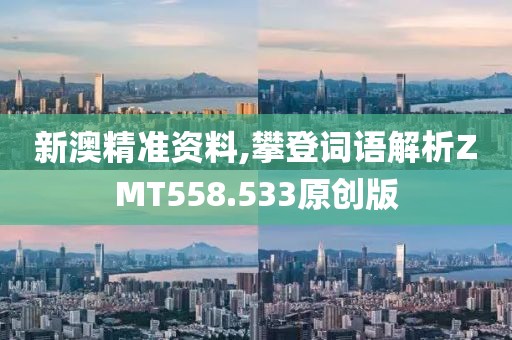 新澳精准资料,攀登词语解析ZMT558.533原创版