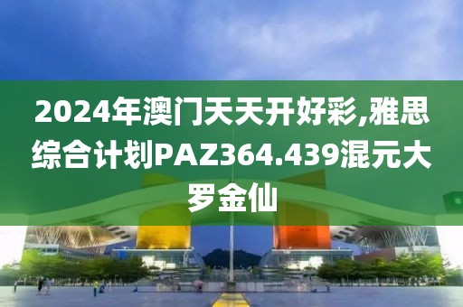 2024年澳门天天开好彩,雅思综合计划PAZ364.439混元大罗金仙